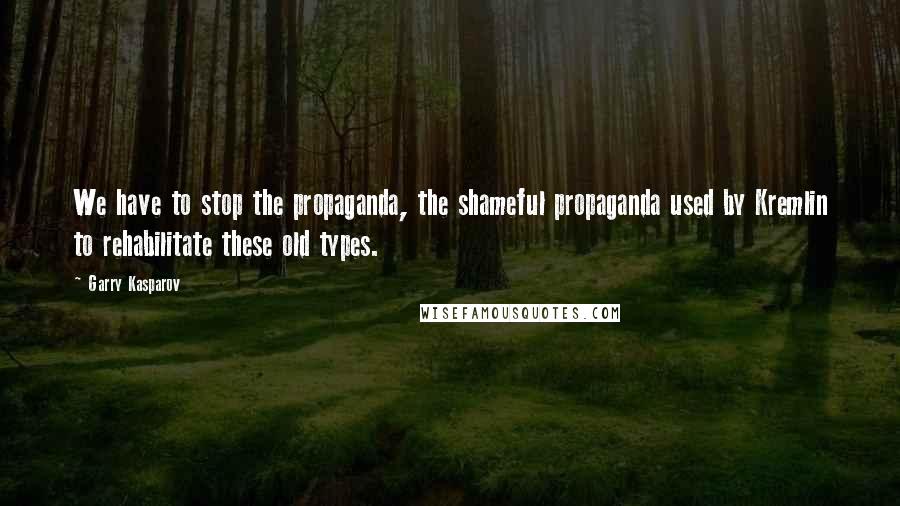 Garry Kasparov Quotes: We have to stop the propaganda, the shameful propaganda used by Kremlin to rehabilitate these old types.