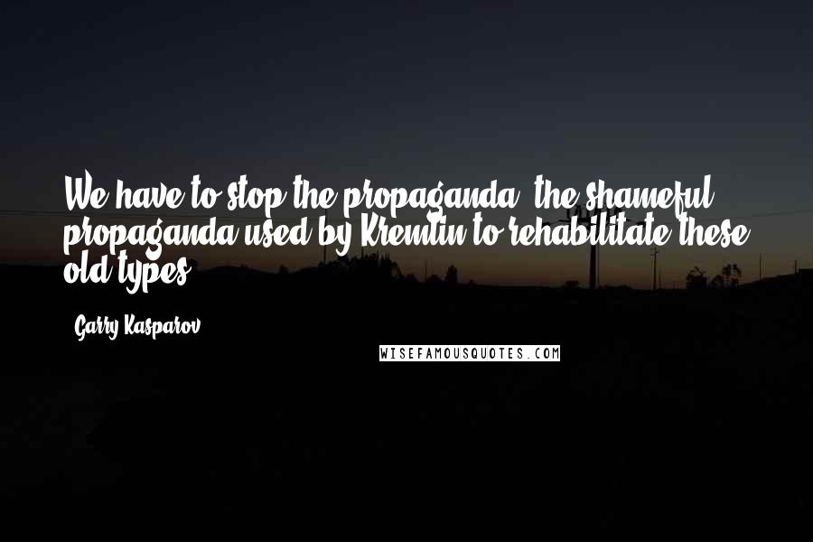 Garry Kasparov Quotes: We have to stop the propaganda, the shameful propaganda used by Kremlin to rehabilitate these old types.