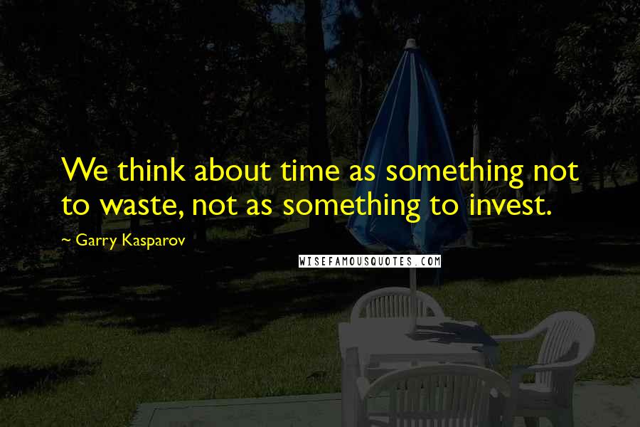 Garry Kasparov Quotes: We think about time as something not to waste, not as something to invest.