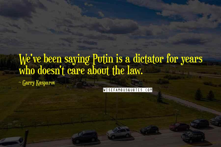 Garry Kasparov Quotes: We've been saying Putin is a dictator for years who doesn't care about the law.