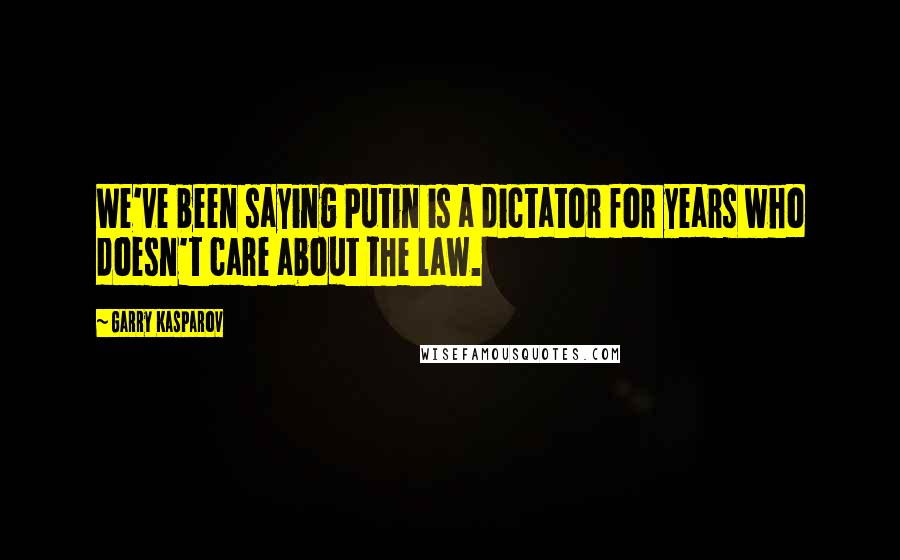 Garry Kasparov Quotes: We've been saying Putin is a dictator for years who doesn't care about the law.