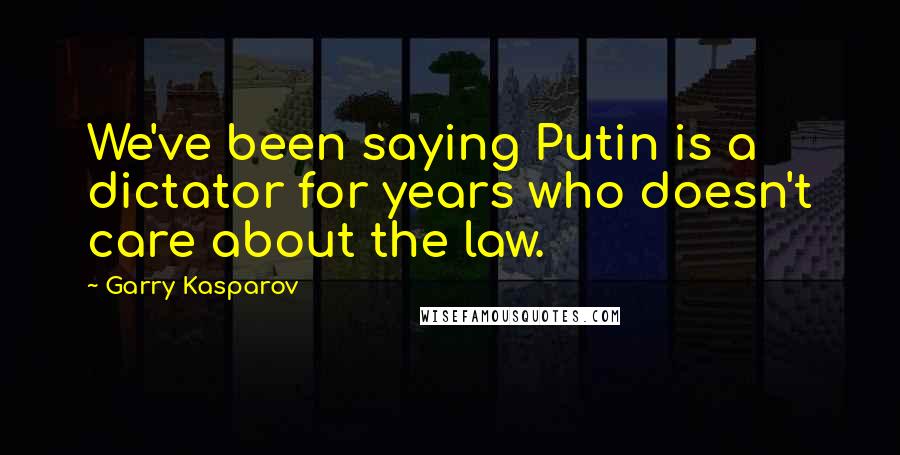 Garry Kasparov Quotes: We've been saying Putin is a dictator for years who doesn't care about the law.