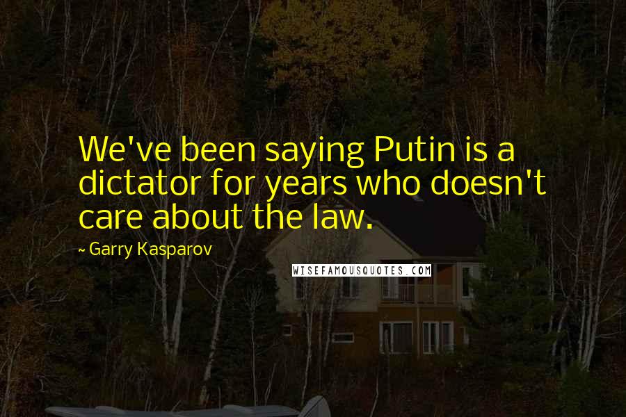 Garry Kasparov Quotes: We've been saying Putin is a dictator for years who doesn't care about the law.