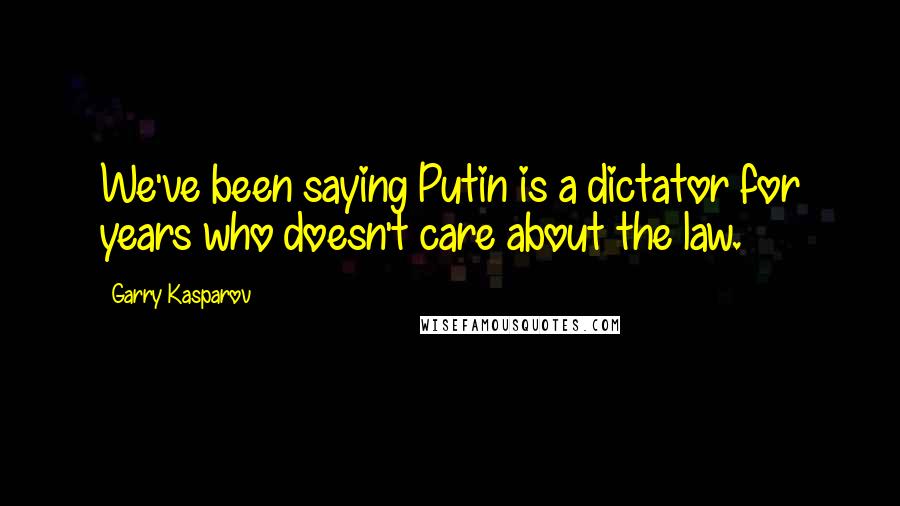 Garry Kasparov Quotes: We've been saying Putin is a dictator for years who doesn't care about the law.