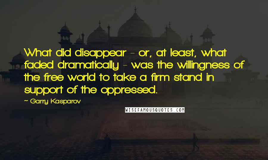Garry Kasparov Quotes: What did disappear - or, at least, what faded dramatically - was the willingness of the free world to take a firm stand in support of the oppressed.