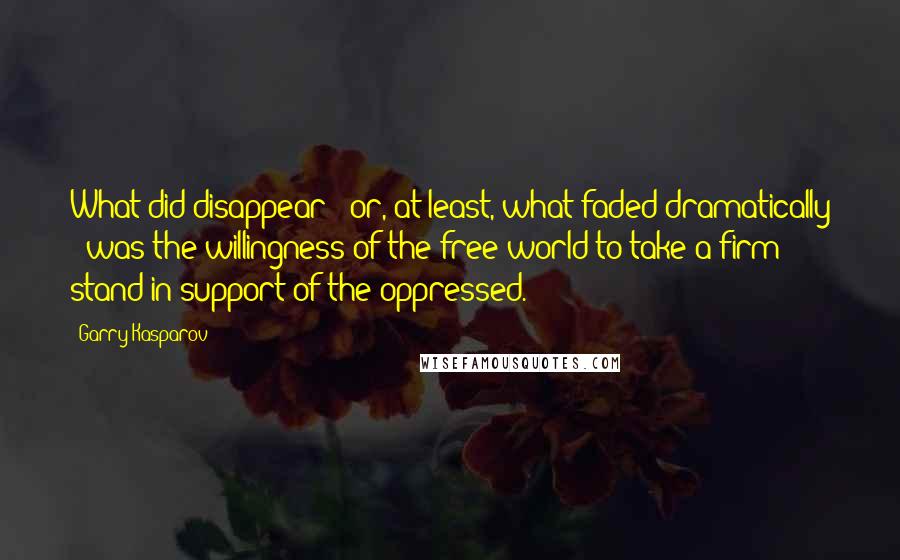 Garry Kasparov Quotes: What did disappear - or, at least, what faded dramatically - was the willingness of the free world to take a firm stand in support of the oppressed.