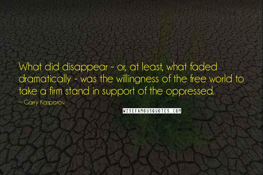 Garry Kasparov Quotes: What did disappear - or, at least, what faded dramatically - was the willingness of the free world to take a firm stand in support of the oppressed.