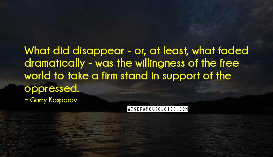 Garry Kasparov Quotes: What did disappear - or, at least, what faded dramatically - was the willingness of the free world to take a firm stand in support of the oppressed.