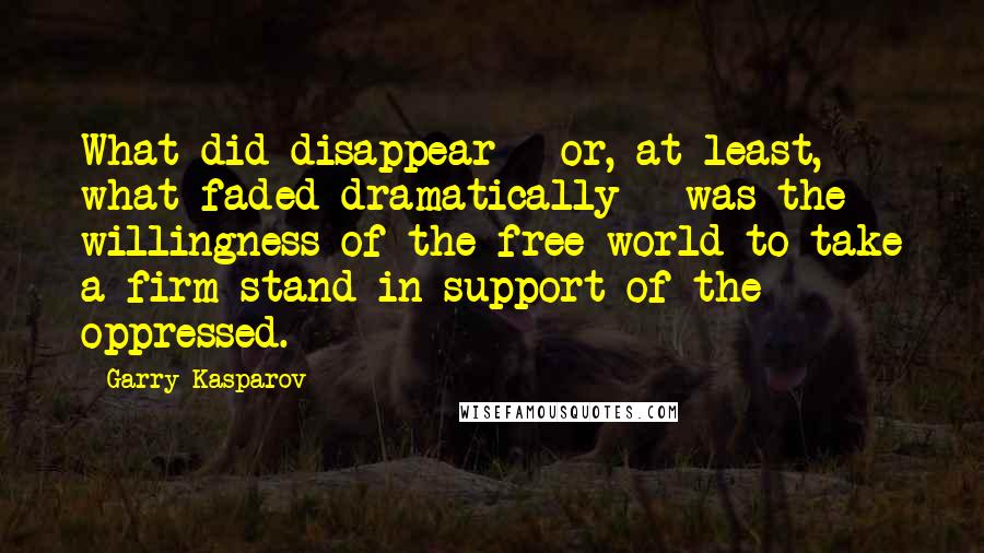 Garry Kasparov Quotes: What did disappear - or, at least, what faded dramatically - was the willingness of the free world to take a firm stand in support of the oppressed.