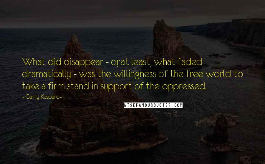 Garry Kasparov Quotes: What did disappear - or, at least, what faded dramatically - was the willingness of the free world to take a firm stand in support of the oppressed.