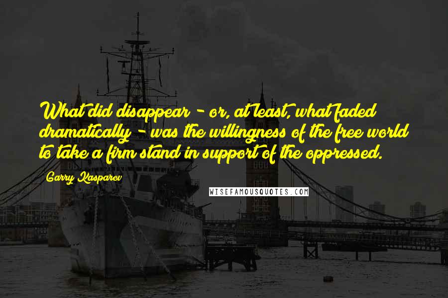 Garry Kasparov Quotes: What did disappear - or, at least, what faded dramatically - was the willingness of the free world to take a firm stand in support of the oppressed.