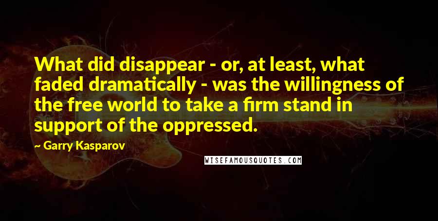 Garry Kasparov Quotes: What did disappear - or, at least, what faded dramatically - was the willingness of the free world to take a firm stand in support of the oppressed.