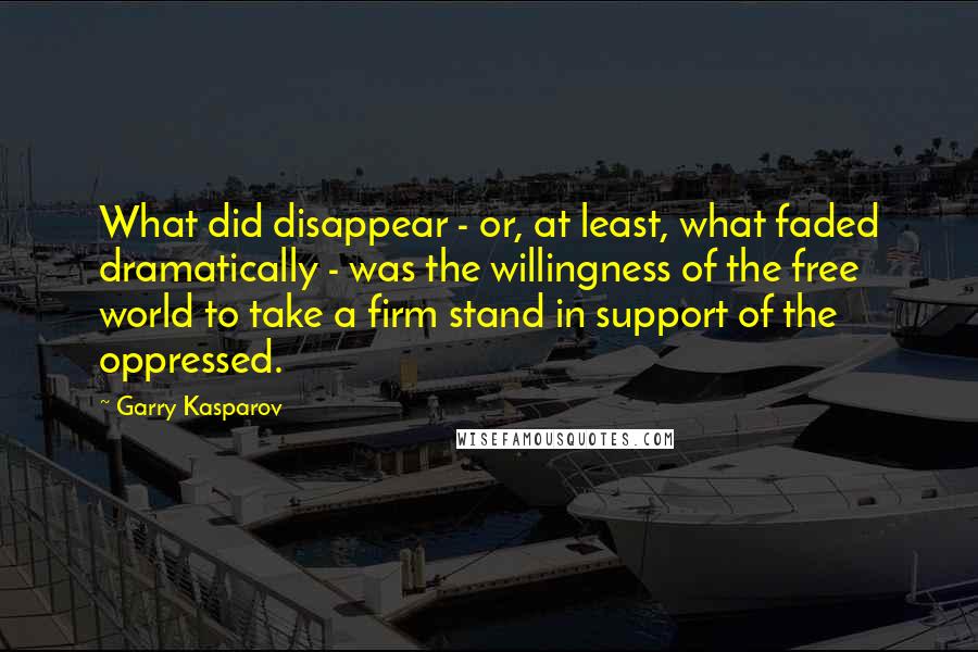 Garry Kasparov Quotes: What did disappear - or, at least, what faded dramatically - was the willingness of the free world to take a firm stand in support of the oppressed.