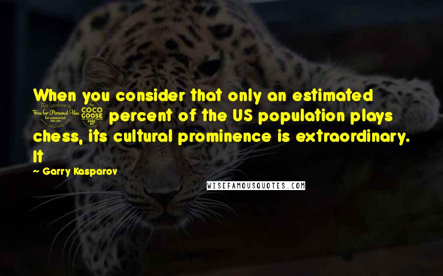 Garry Kasparov Quotes: When you consider that only an estimated 15 percent of the US population plays chess, its cultural prominence is extraordinary. It