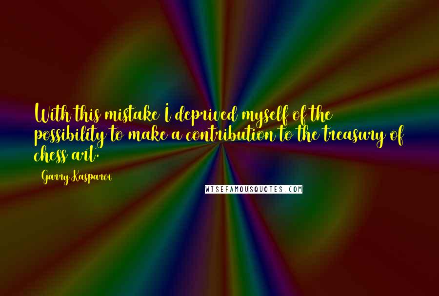 Garry Kasparov Quotes: With this mistake I deprived myself of the possibility to make a contribution to the treasury of chess art.