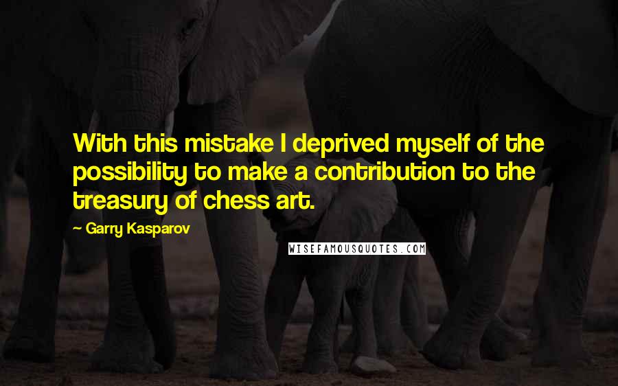 Garry Kasparov Quotes: With this mistake I deprived myself of the possibility to make a contribution to the treasury of chess art.