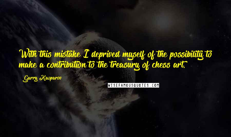 Garry Kasparov Quotes: With this mistake I deprived myself of the possibility to make a contribution to the treasury of chess art.