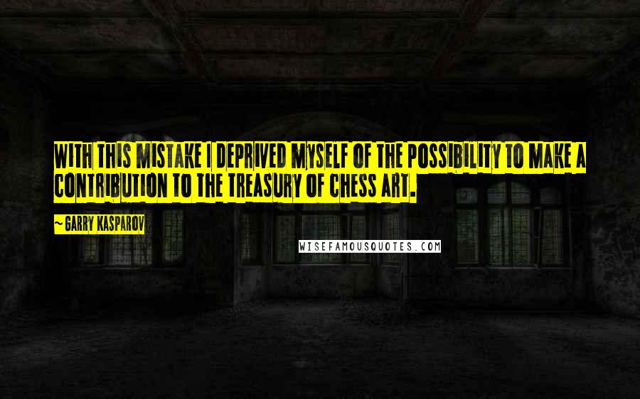 Garry Kasparov Quotes: With this mistake I deprived myself of the possibility to make a contribution to the treasury of chess art.