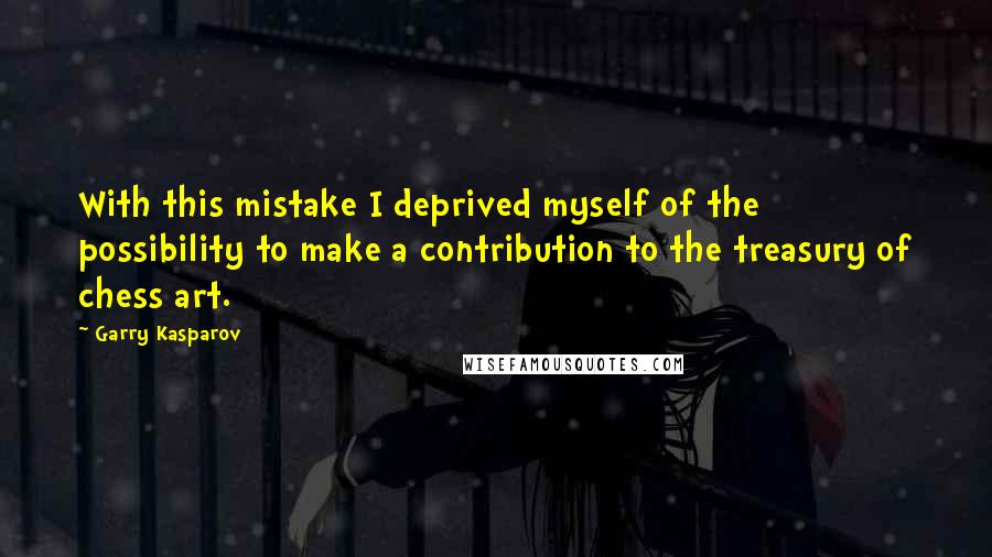 Garry Kasparov Quotes: With this mistake I deprived myself of the possibility to make a contribution to the treasury of chess art.