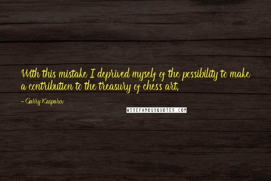 Garry Kasparov Quotes: With this mistake I deprived myself of the possibility to make a contribution to the treasury of chess art.