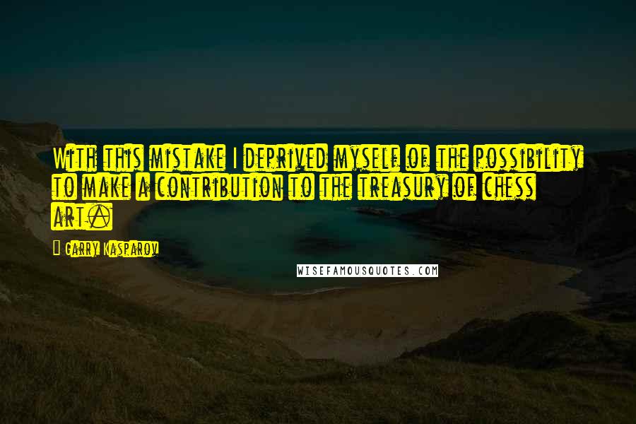 Garry Kasparov Quotes: With this mistake I deprived myself of the possibility to make a contribution to the treasury of chess art.