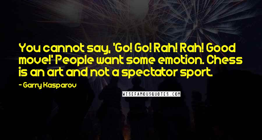 Garry Kasparov Quotes: You cannot say, 'Go! Go! Rah! Rah! Good move!' People want some emotion. Chess is an art and not a spectator sport.