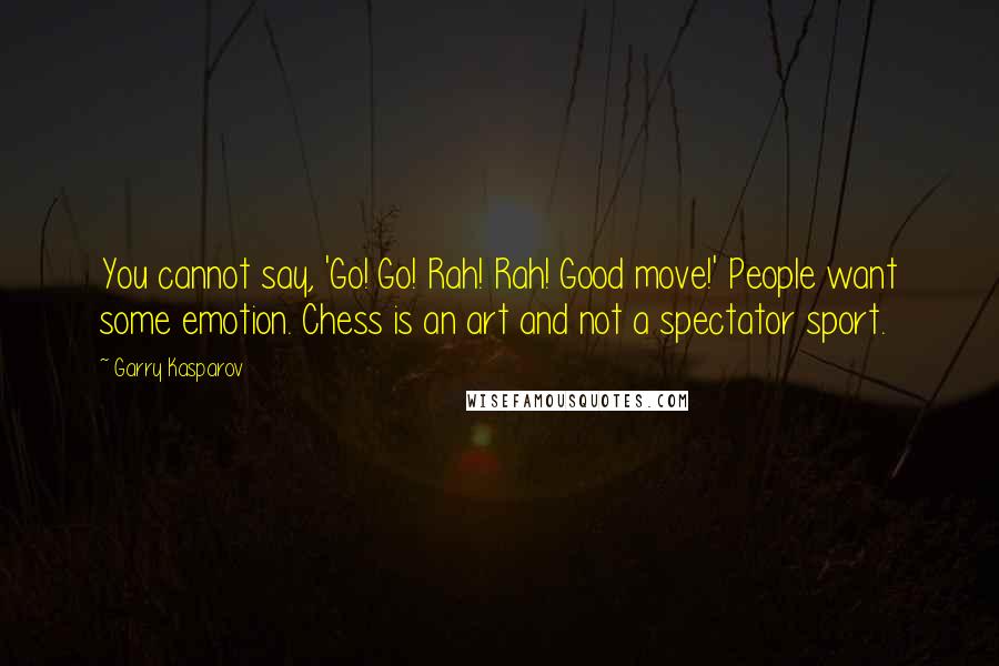 Garry Kasparov Quotes: You cannot say, 'Go! Go! Rah! Rah! Good move!' People want some emotion. Chess is an art and not a spectator sport.