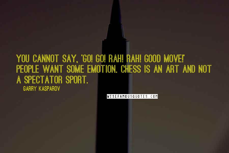 Garry Kasparov Quotes: You cannot say, 'Go! Go! Rah! Rah! Good move!' People want some emotion. Chess is an art and not a spectator sport.