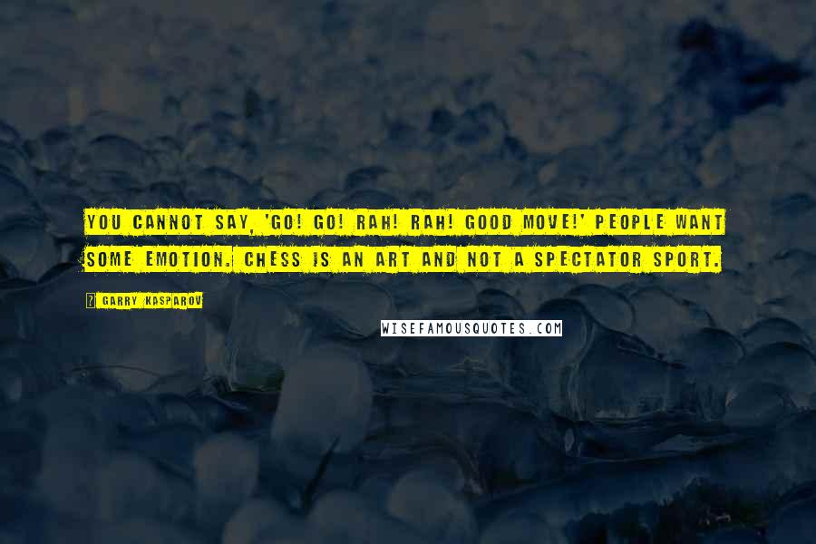 Garry Kasparov Quotes: You cannot say, 'Go! Go! Rah! Rah! Good move!' People want some emotion. Chess is an art and not a spectator sport.