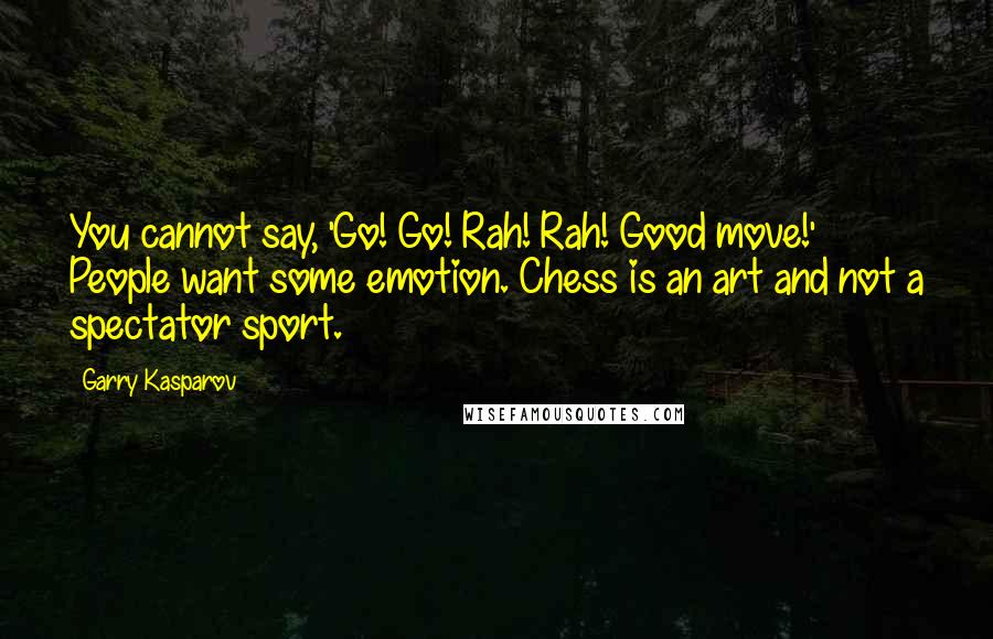Garry Kasparov Quotes: You cannot say, 'Go! Go! Rah! Rah! Good move!' People want some emotion. Chess is an art and not a spectator sport.