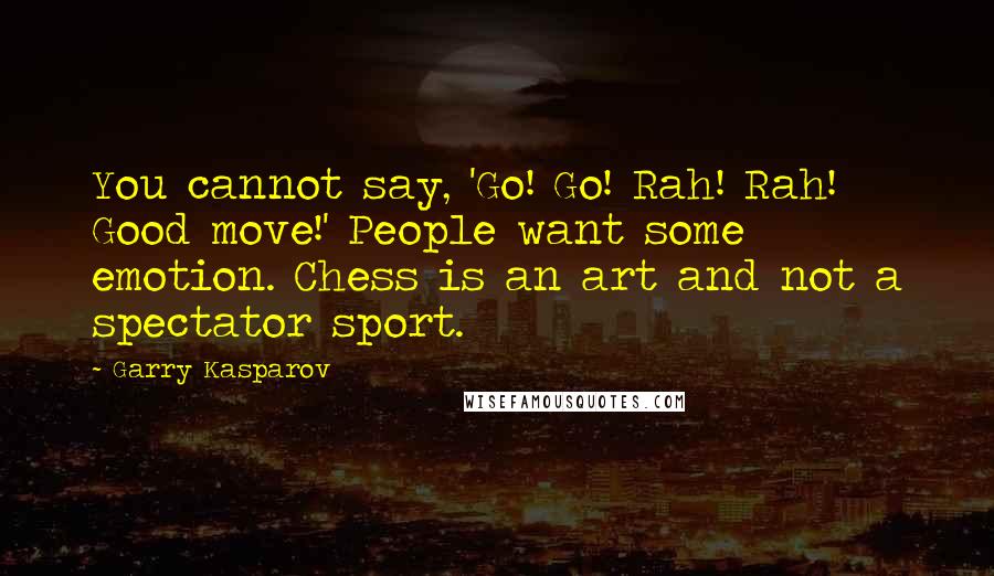 Garry Kasparov Quotes: You cannot say, 'Go! Go! Rah! Rah! Good move!' People want some emotion. Chess is an art and not a spectator sport.