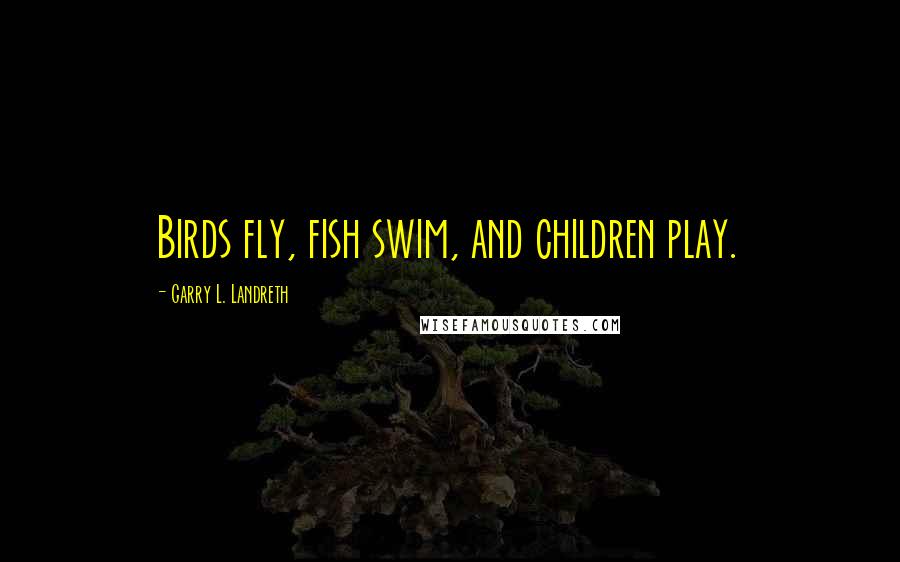 Garry L. Landreth Quotes: Birds fly, fish swim, and children play.