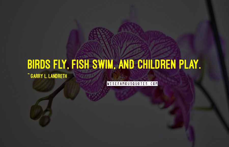 Garry L. Landreth Quotes: Birds fly, fish swim, and children play.