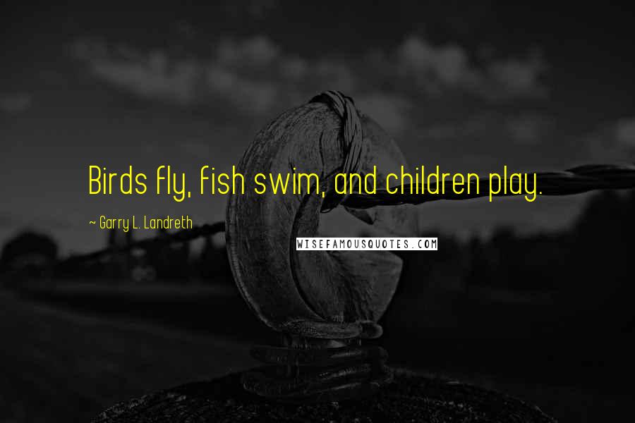 Garry L. Landreth Quotes: Birds fly, fish swim, and children play.