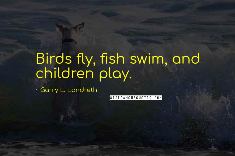 Garry L. Landreth Quotes: Birds fly, fish swim, and children play.