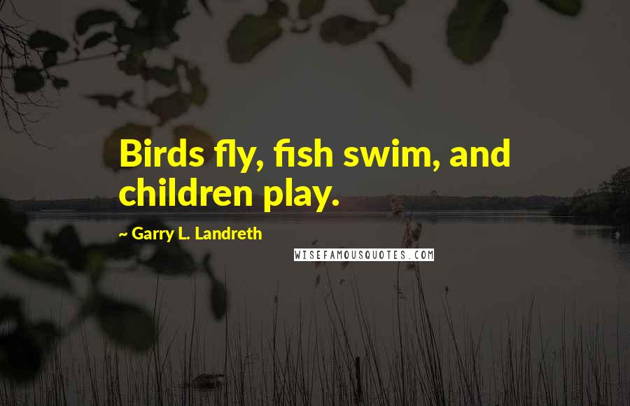 Garry L. Landreth Quotes: Birds fly, fish swim, and children play.