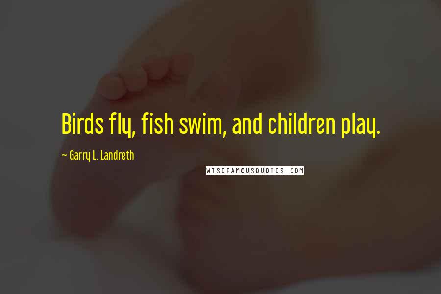 Garry L. Landreth Quotes: Birds fly, fish swim, and children play.