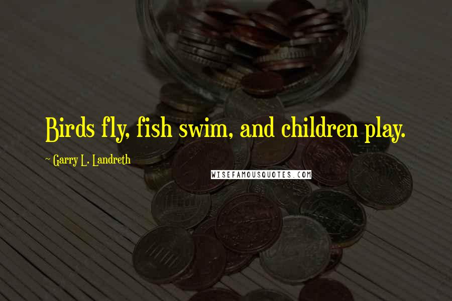 Garry L. Landreth Quotes: Birds fly, fish swim, and children play.