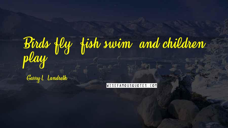Garry L. Landreth Quotes: Birds fly, fish swim, and children play.