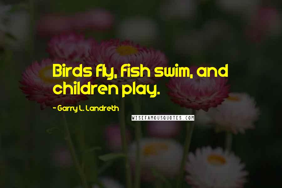 Garry L. Landreth Quotes: Birds fly, fish swim, and children play.