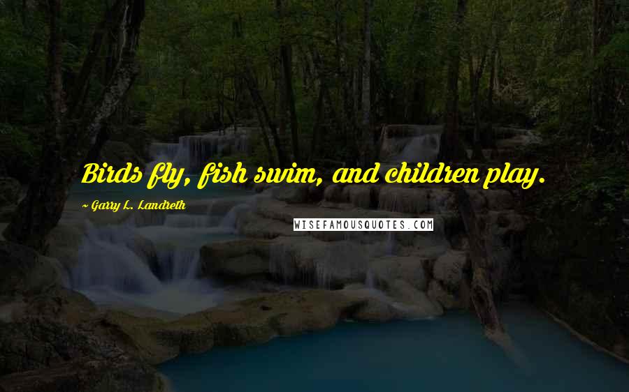 Garry L. Landreth Quotes: Birds fly, fish swim, and children play.