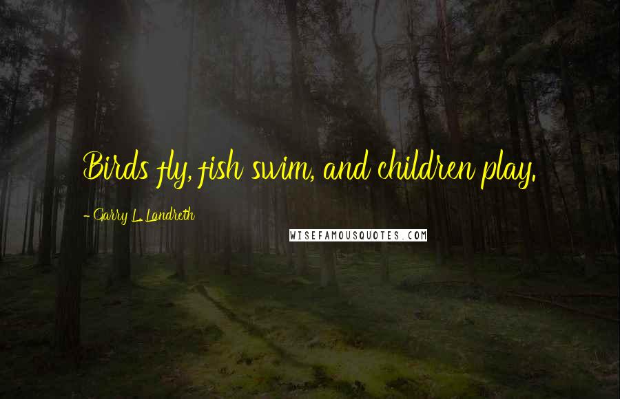 Garry L. Landreth Quotes: Birds fly, fish swim, and children play.