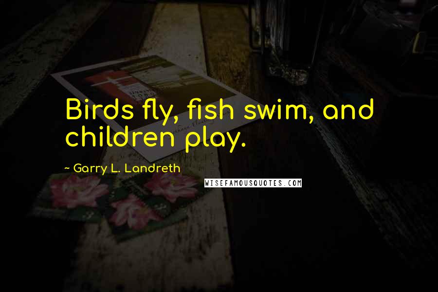 Garry L. Landreth Quotes: Birds fly, fish swim, and children play.