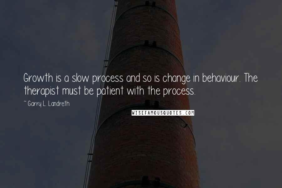 Garry L. Landreth Quotes: Growth is a slow process and so is change in behaviour. The therapist must be patient with the process.