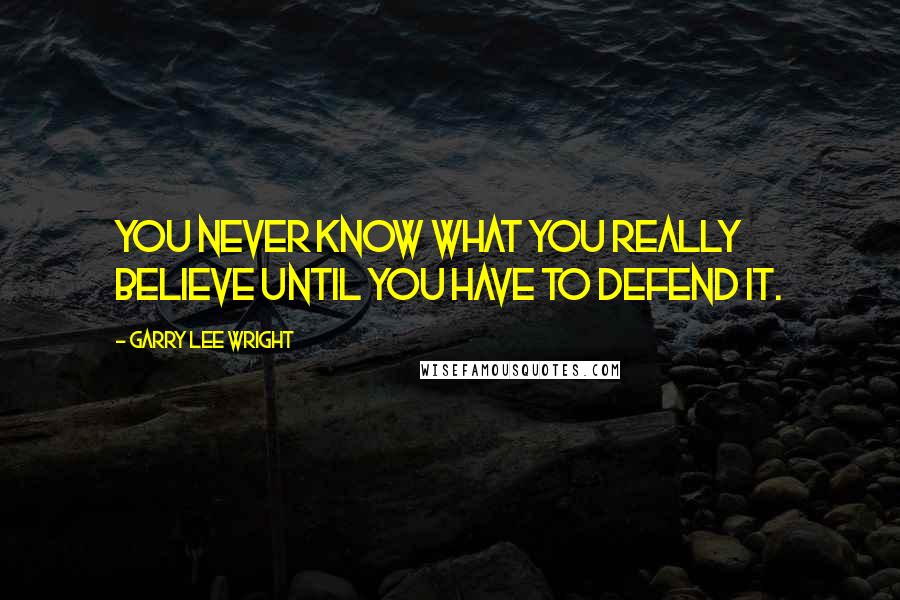 Garry Lee Wright Quotes: You never know what you really believe until you have to defend it.