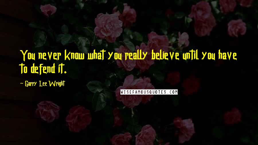 Garry Lee Wright Quotes: You never know what you really believe until you have to defend it.