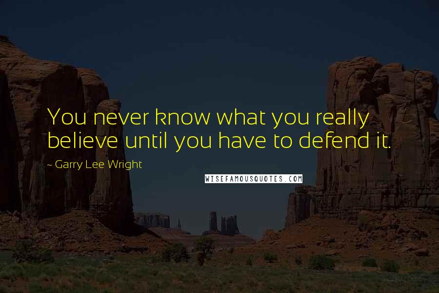 Garry Lee Wright Quotes: You never know what you really believe until you have to defend it.