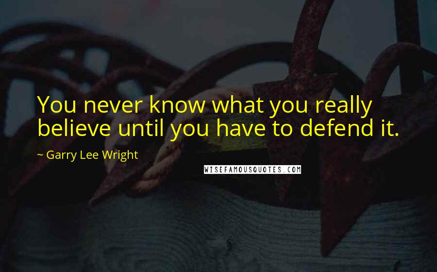 Garry Lee Wright Quotes: You never know what you really believe until you have to defend it.