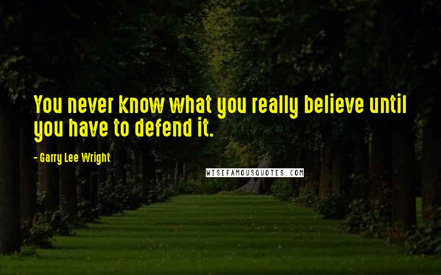 Garry Lee Wright Quotes: You never know what you really believe until you have to defend it.