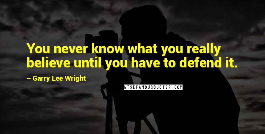 Garry Lee Wright Quotes: You never know what you really believe until you have to defend it.